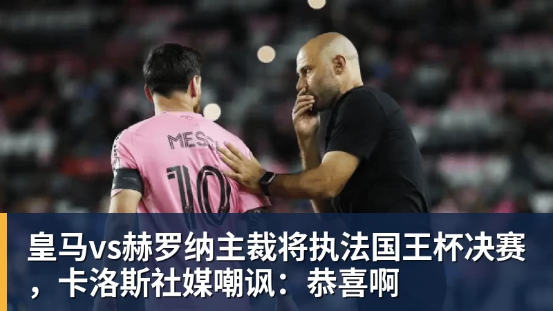 完美体育皇马vs赫罗纳主裁将执法国王杯决赛，卡洛斯社媒嘲讽：恭喜啊