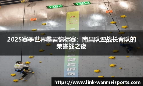 2025赛季世界攀岩锦标赛：南昌队迎战长春队的荣誉战之夜